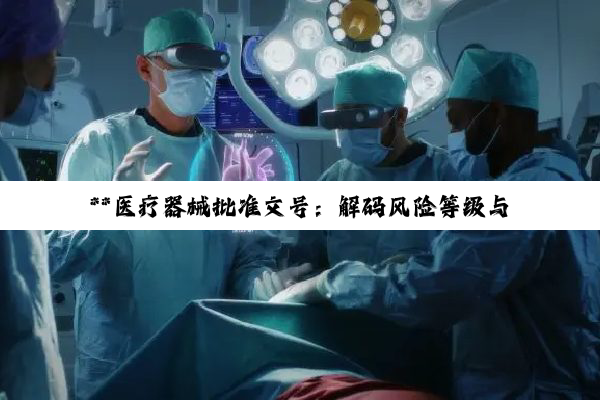 **医疗器械批准文号:解码风险等级与管理智慧的钥匙**