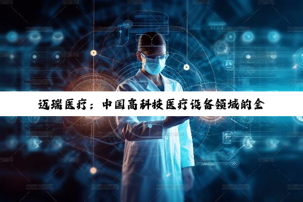 迈瑞医疗:中国高科技医疗设备领域的全球领航者
