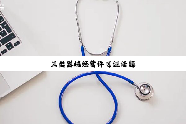 三类器械经营许可证话题
