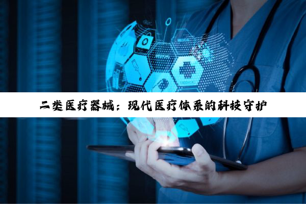 二类医疗器械:现代医疗体系的科技守护者与健康希望