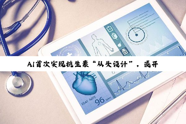AI首次实现抗生素“从头设计”，或开启第二个抗生素发现的“黄金时代”
