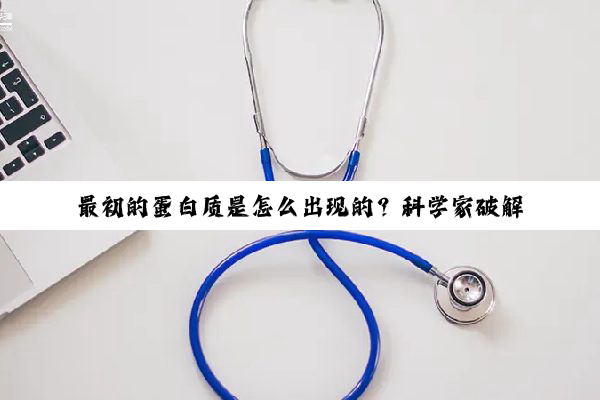 最初的蛋白质是怎么出现的？科学家破解生命起源悖论