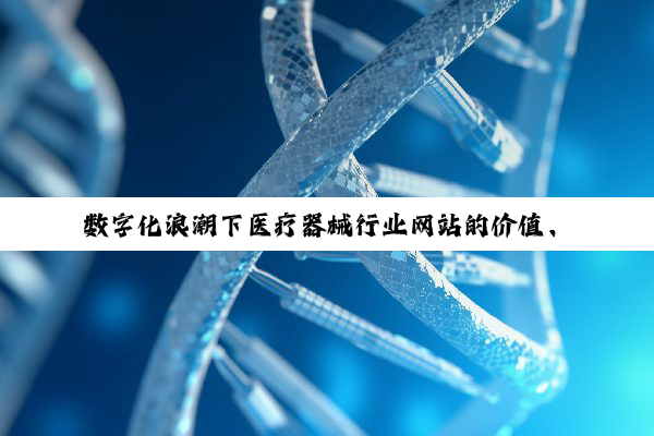 数字化浪潮下医疗器械行业网站的价值、资源与权威解析
