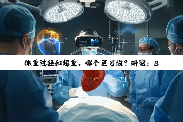 体重过轻和超重，哪个更可怕？研究：BMI过低死亡风险可能更高